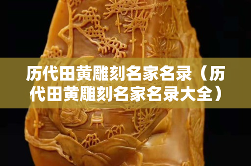 历代田黄雕刻名家名录（历代田黄雕刻名家名录大全）