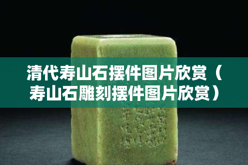 清代寿山石摆件图片欣赏（寿山石雕刻摆件图片欣赏）