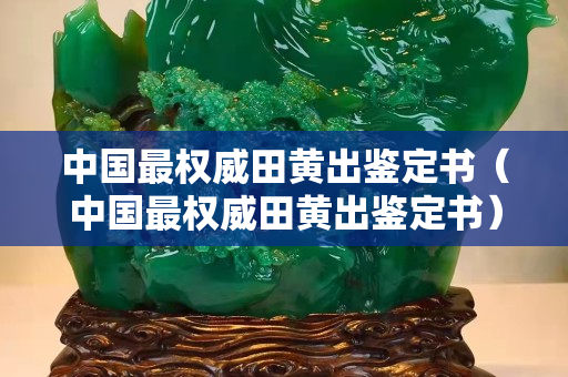 中国最权威田黄出鉴定书（中国最权威田黄出鉴定书）