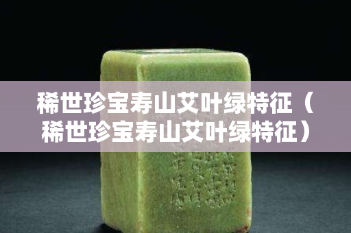 稀世珍宝寿山艾叶绿特征（稀世珍宝寿山艾叶绿特征）