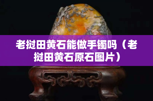 老挝田黄石能做手镯吗（老挝田黄石原石图片）