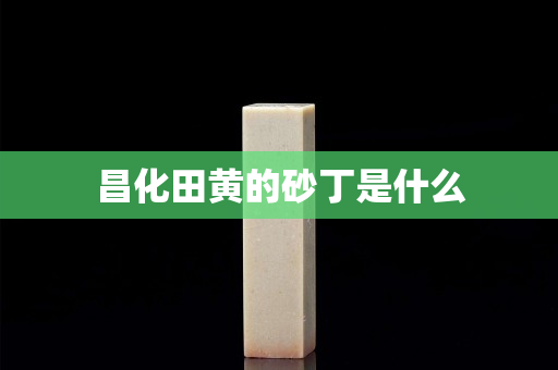 昌化田黄的砂丁是什么