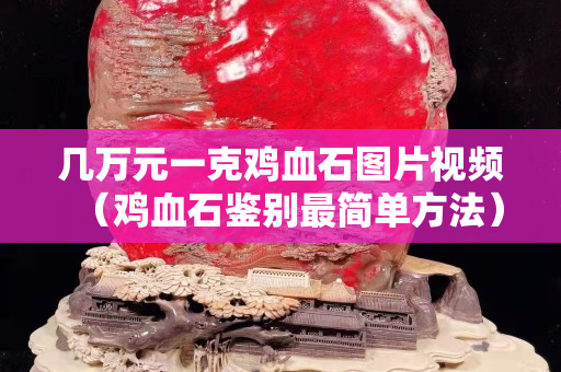 几万元一克鸡血石图片视频（鸡血石鉴别最简单方法）