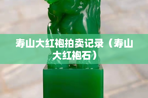 寿山大红袍拍卖记录（寿山大红袍石）
