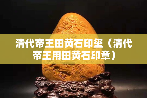 清代帝王田黄石印玺（清代帝王用田黄石印章）