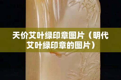 天价艾叶绿印章图片（明代艾叶绿印章的图片）