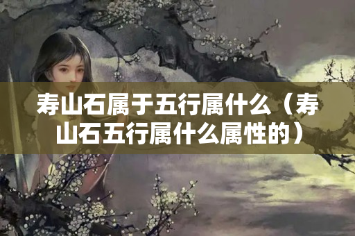 寿山石属于五行属什么（寿山石五行属什么属性的）