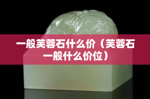 一般芙蓉石什么价（芙蓉石一般什么价位）