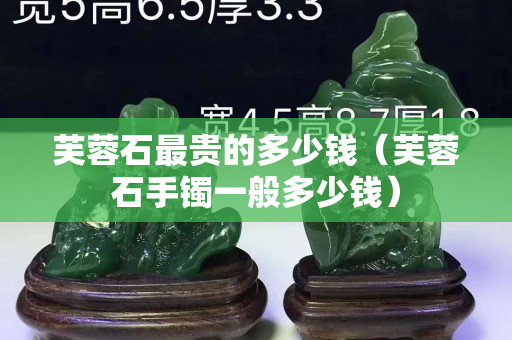 芙蓉石最贵的多少钱（芙蓉石手镯一般多少钱）