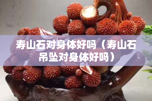 寿山石对身体好吗（寿山石吊坠对身体好吗）