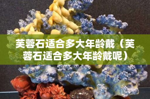芙蓉石适合多大年龄戴（芙蓉石适合多大年龄戴呢）