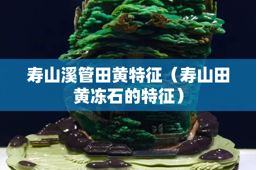 寿山溪管田黄特征（寿山田黄冻石的特征）