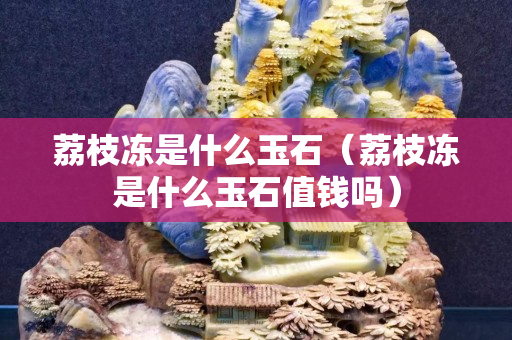荔枝冻是什么玉石（荔枝冻是什么玉石值钱吗）