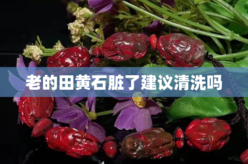 老的田黄石脏了建议清洗吗