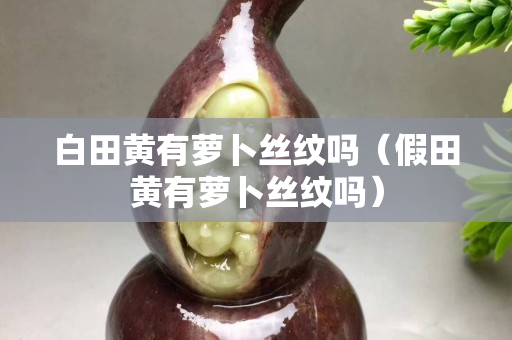 白田黄有萝卜丝纹吗（假田黄有萝卜丝纹吗）