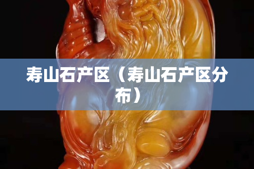 寿山石产区（寿山石产区分布）