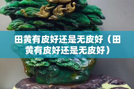 田黄有皮好还是无皮好（田黄有皮好还是无皮好）