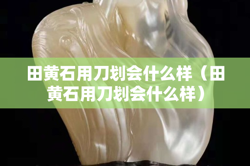 田黄石用刀划会什么样（田黄石用刀划会什么样）
