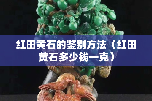 红田黄石的鉴别方法（红田黄石多少钱一克）