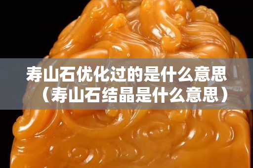 寿山石优化过的是什么意思（寿山石结晶是什么意思）