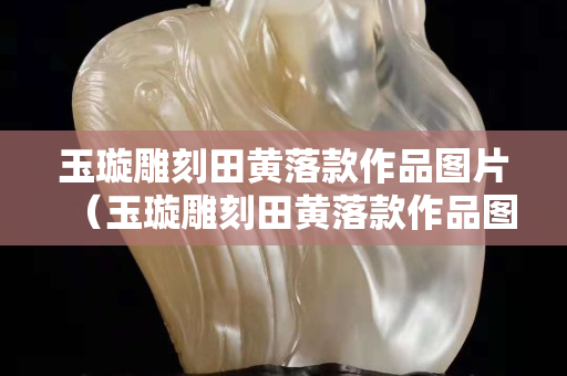 玉璇雕刻田黄落款作品图片（玉璇雕刻田黄落款作品图片）