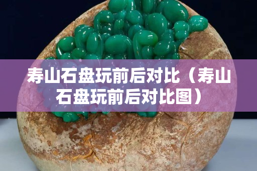 寿山石盘玩前后对比（寿山石盘玩前后对比图）