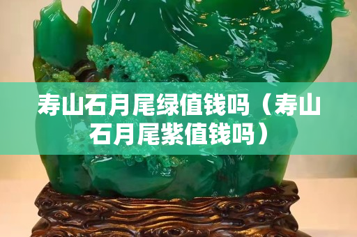 寿山石月尾绿值钱吗（寿山石月尾紫值钱吗）