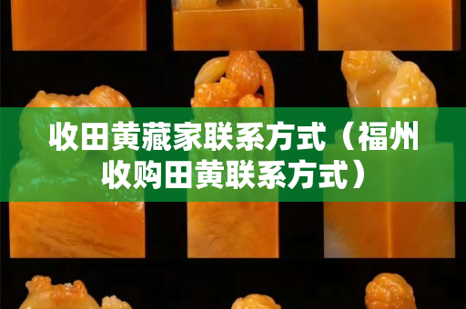 收田黄藏家联系方式（福州收购田黄联系方式）
