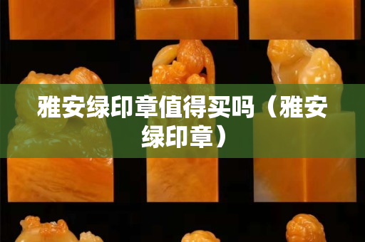 雅安绿印章值得买吗（雅安绿印章）