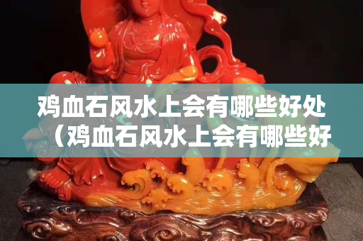 鸡血石风水上会有哪些好处（鸡血石风水上会有哪些好处）