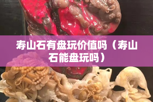 寿山石有盘玩价值吗（寿山石能盘玩吗）