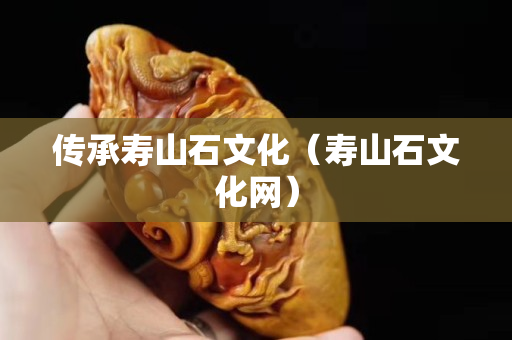 传承寿山石文化（寿山石文化网）