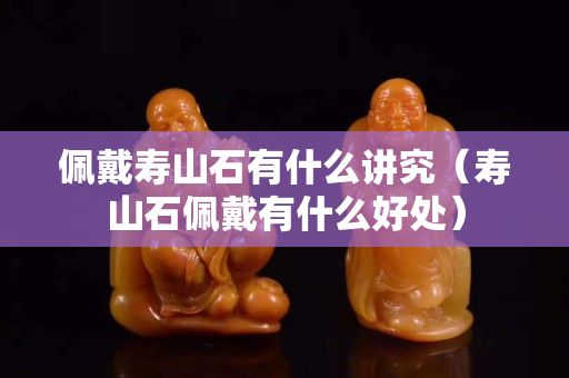 佩戴寿山石有什么讲究（寿山石佩戴有什么好处）
