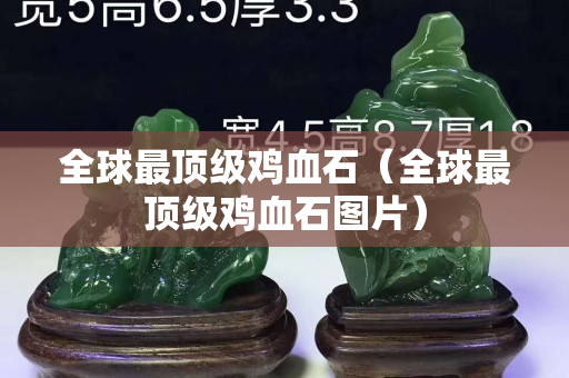 全球最顶级鸡血石（全球最顶级鸡血石图片）