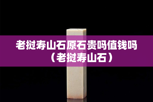 老挝寿山石原石贵吗值钱吗（老挝寿山石）