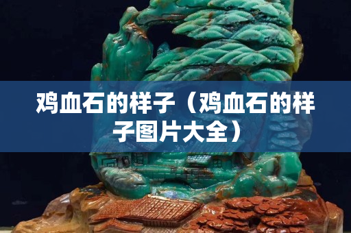 鸡血石的样子（鸡血石的样子图片大全）