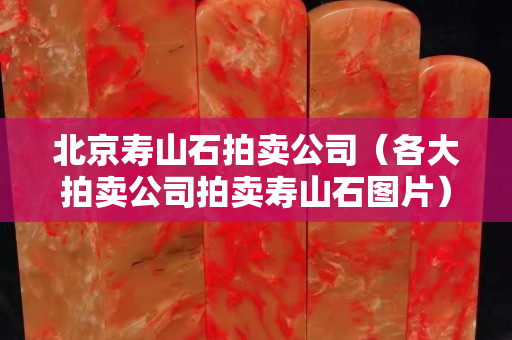 北京寿山石拍卖公司（各大拍卖公司拍卖寿山石图片）
