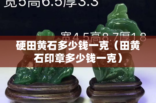 硬田黄石多少钱一克（田黄石印章多少钱一克）
