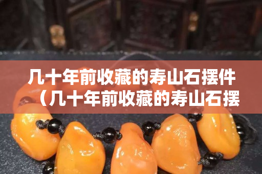 几十年前收藏的寿山石摆件（几十年前收藏的寿山石摆件）