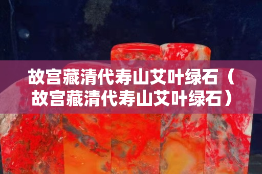 故宫藏清代寿山艾叶绿石（故宫藏清代寿山艾叶绿石）