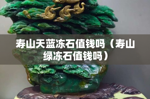 寿山天蓝冻石值钱吗（寿山绿冻石值钱吗）