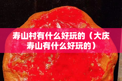 寿山村有什么好玩的（大庆寿山有什么好玩的）