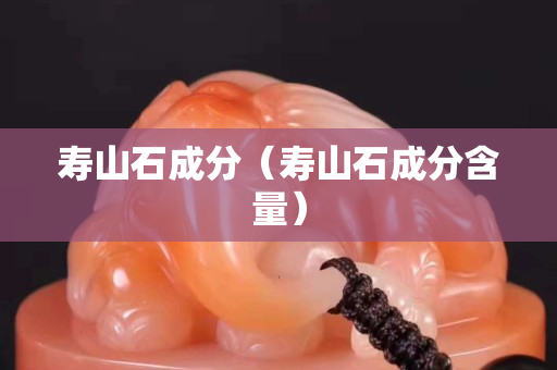 寿山石成分（寿山石成分含量）