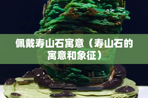 佩戴寿山石寓意（寿山石的寓意和象征）