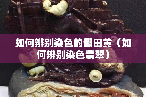 如何辨别染色的假田黄（如何辨别染色翡翠）