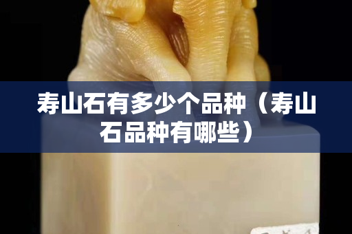 寿山石有多少个品种（寿山石品种有哪些）