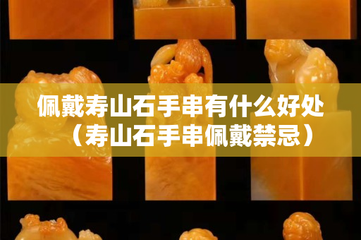 佩戴寿山石手串有什么好处（寿山石手串佩戴禁忌）