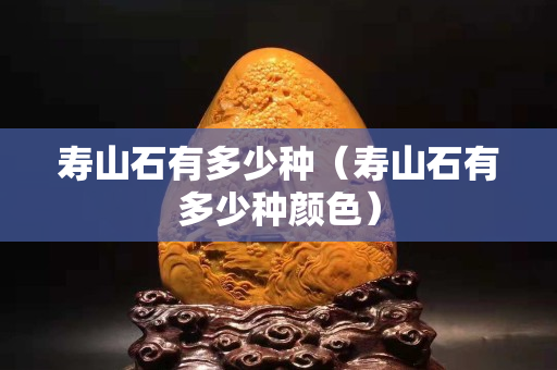 寿山石有多少种（寿山石有多少种颜色）