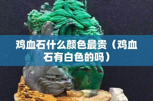 鸡血石什么颜色最贵（鸡血石有白色的吗）