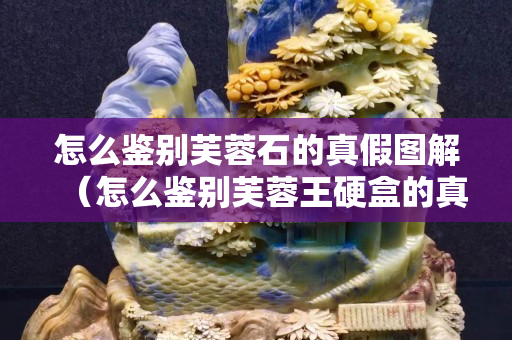 怎么鉴别芙蓉石的真假图解（怎么鉴别芙蓉王硬盒的真假）